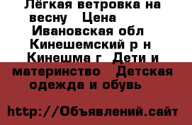 Лёгкая ветровка на весну › Цена ­ 400 - Ивановская обл., Кинешемский р-н, Кинешма г. Дети и материнство » Детская одежда и обувь   